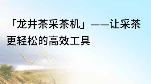 「龍井茶采茶機」——讓采茶更輕松的高效工具