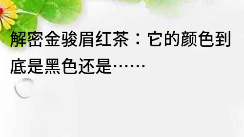 解密金駿眉紅茶：它的顏色到底是黑色還是……