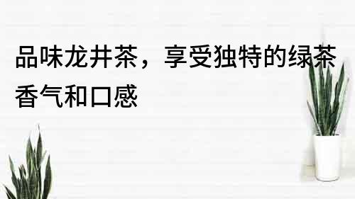 品味龍井茶，享受獨特的綠茶香氣和口感