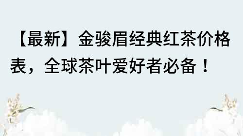 【最新】金駿眉經(jīng)典紅茶價格表，全球茶葉愛好者必備！