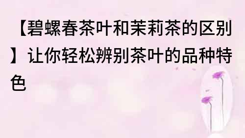 【碧螺春茶葉和茉莉茶的區(qū)別】讓你輕松辨別茶葉的品種特色