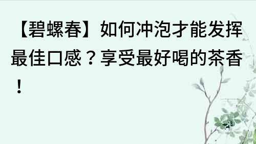 【碧螺春】如何沖泡才能發(fā)揮最佳口感？享受最好喝的茶香！
