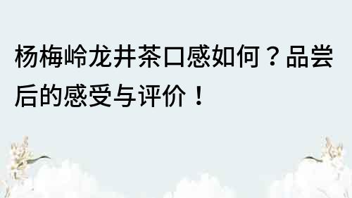 楊梅嶺龍井茶口感如何？品嘗后的感受與評價！