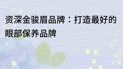 資深金駿眉品牌：打造最好的眼部保養(yǎng)品牌