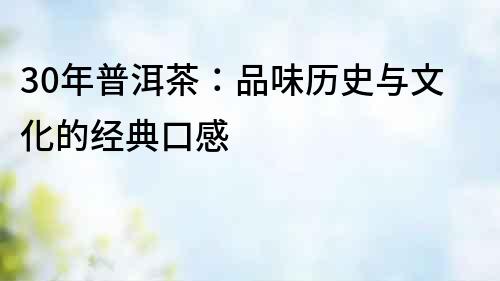 30年普洱茶：品味歷史與文化的經(jīng)典口感