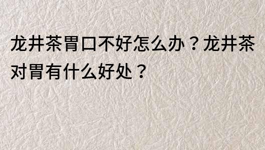 龍井茶胃口不好怎么辦？龍井茶對胃有什么好處？