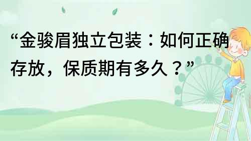 “金駿眉獨立包裝：如何正確存放，保質期有多久？”