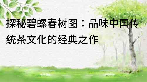探秘碧螺春樹(shù)圖：品味中國(guó)傳統(tǒng)茶文化的經(jīng)典之作