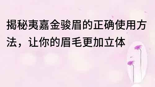 揭秘夷嘉金駿眉的正確使用方法，讓你的眉毛更加立體