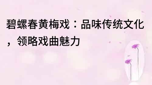 碧螺春黃梅戲：品味傳統文化，領略戲曲魅力