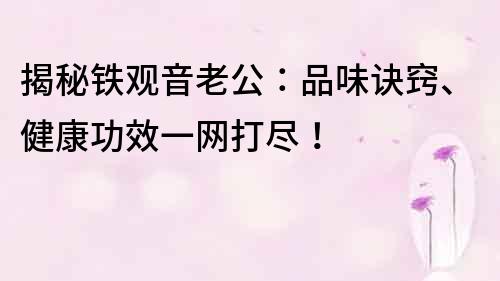 揭秘鐵觀音老公：品味訣竅、健康功效一網(wǎng)打盡！