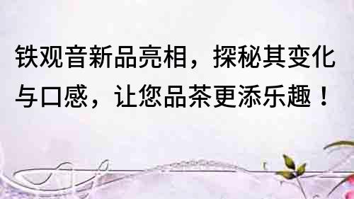 鐵觀音新品亮相，探秘其變化與口感，讓您品茶更添樂趣！