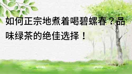如何正宗地煮著喝碧螺春？品味綠茶的絕佳選擇！