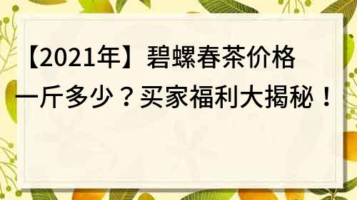 【2022年】碧螺春茶價格一斤多少？買家福利大揭秘！