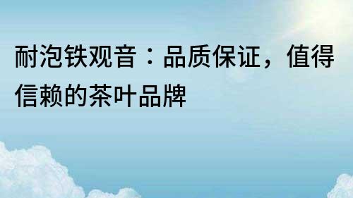 耐泡鐵觀音：品質(zhì)保證，值得信賴的茶葉品牌