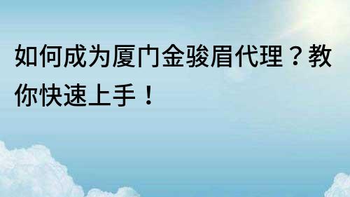 如何成為廈門金駿眉代理？教你快速上手！