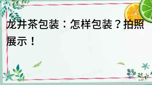 龍井茶包裝：怎樣包裝？拍照展示！