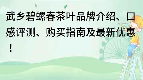 武鄉(xiāng)碧螺春茶葉品牌介紹、口感評測、購買指南及最新優(yōu)惠！