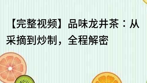 【完整視頻】品味龍井茶：從采摘到炒制，全程解密