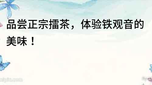 品嘗正宗擂茶，體驗鐵觀音的美味！