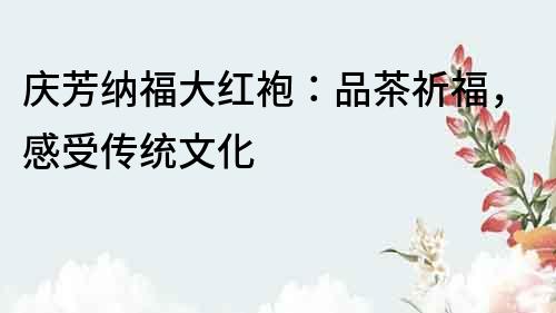 慶芳納福大紅袍：品茶祈福，感受傳統(tǒng)文化