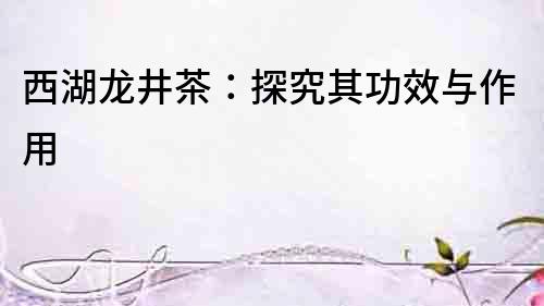 西湖龍井茶：探究其功效與作用