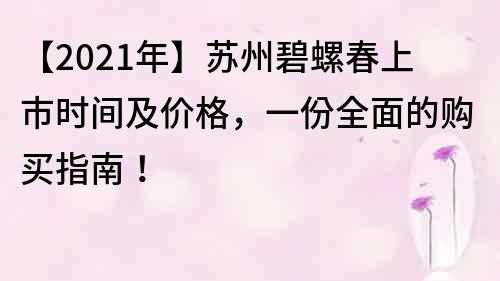 【2022年】蘇州碧螺春上市時間及價格，一份全面的購買指南！