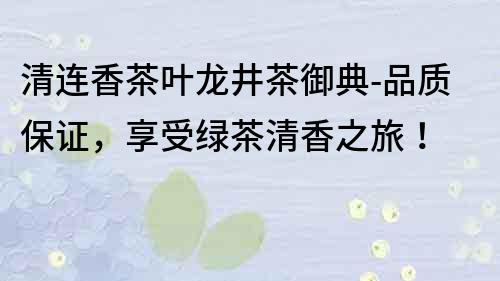 清連香茶葉龍井茶御典-品質保證，享受綠茶清香之旅！