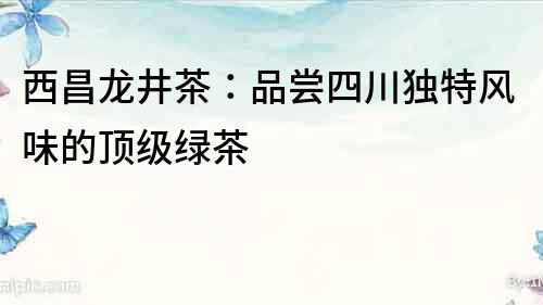 西昌龍井茶：品嘗四川獨特風味的頂級綠茶