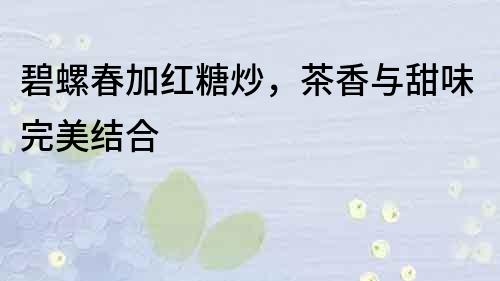 碧螺春加紅糖炒，茶香與甜味完美結合