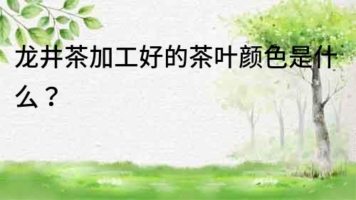 龍井茶加工好的茶葉顏色是什么？
