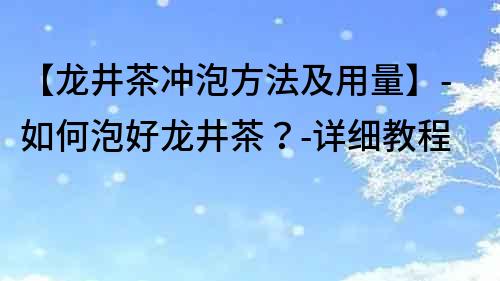 【龍井茶沖泡方法及用量】-如何泡好龍井茶？-詳細(xì)教程