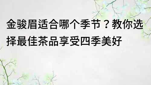 金駿眉適合哪個季節(jié)？教你選擇最佳茶品享受四季美好