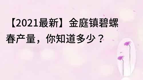 【2021最新】金庭鎮碧螺春產量,你知道多少?