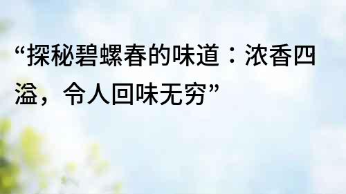 “探秘碧螺春的味道：濃香四溢，令人回味無窮”