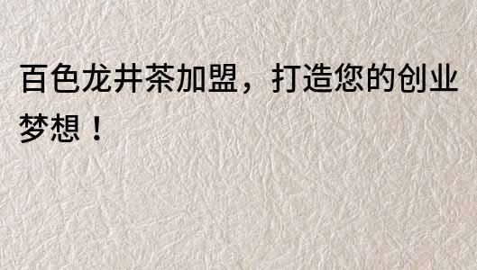 百色龍井茶加盟，打造您的創業夢想！