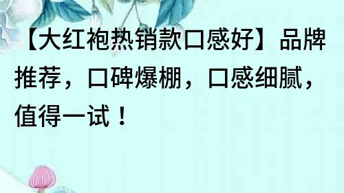 【大紅袍熱銷款口感好】品牌推薦，口碑爆棚，口感細膩，值得一試！