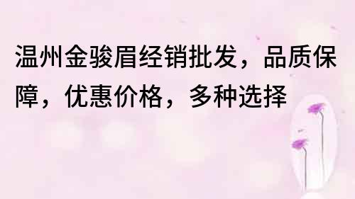 溫州金駿眉經銷批發，品質保障，優惠價格，多種選擇