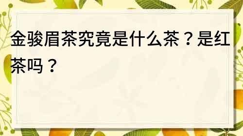 金駿眉茶究竟是什么茶？是紅茶嗎？