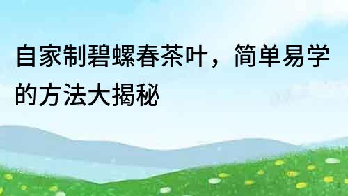 自家制碧螺春茶葉，簡(jiǎn)單易學(xué)的方法大揭秘