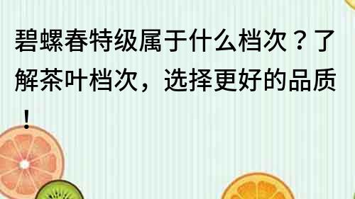 碧螺春特級屬于什么檔次？了解茶葉檔次，選擇更好的品質！