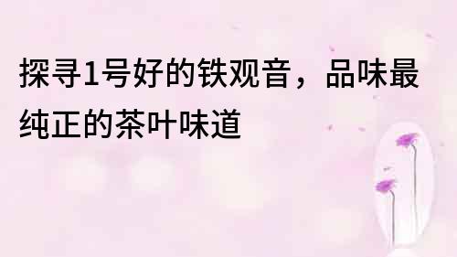 探尋1號好的鐵觀音，品味最純正的茶葉味道