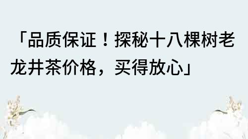 「品質保證！探秘十八棵樹老龍井茶價格，買得放心」