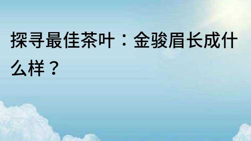 探尋最佳茶葉：金駿眉長(zhǎng)成什么樣？