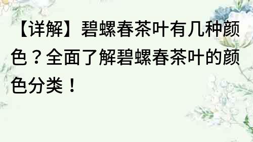 【詳解】碧螺春茶葉有幾種顏色？全面了解碧螺春茶葉的顏色分類！