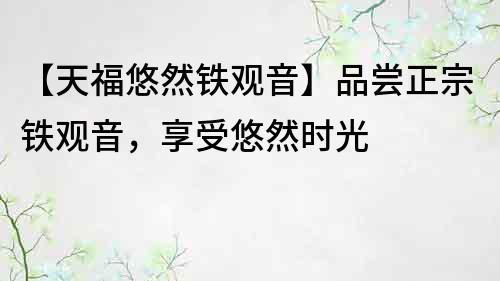 【天福悠然鐵觀音】品嘗正宗鐵觀音，享受悠然時光