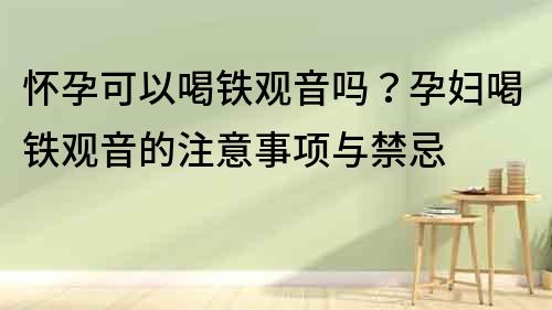 懷孕可以喝鐵觀音嗎？孕婦喝鐵觀音的注意事項與禁忌