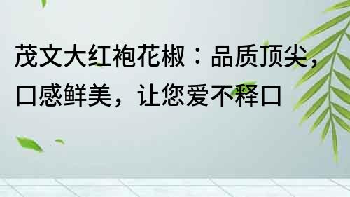 茂文大紅袍花椒：品質頂尖，口感鮮美，讓您愛不釋口
