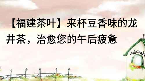 【福建茶葉】來杯豆香味的龍井茶，治愈您的午后疲憊