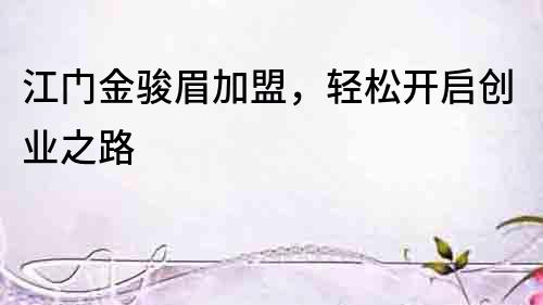 江門(mén)金駿眉加盟，輕松開(kāi)啟創(chuàng)業(yè)之路